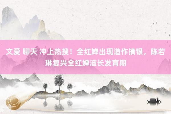 文爱 聊天 冲上热搜！全红婵出现造作摘银，陈若琳复兴全红婵滋长发育期