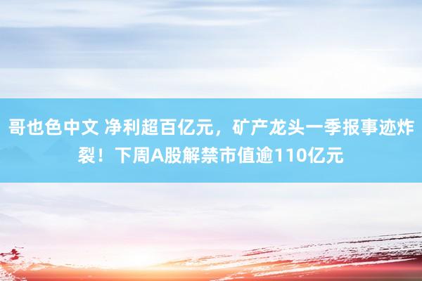 哥也色中文 净利超百亿元，矿产龙头一季报事迹炸裂！下周A股解禁市值逾110亿元