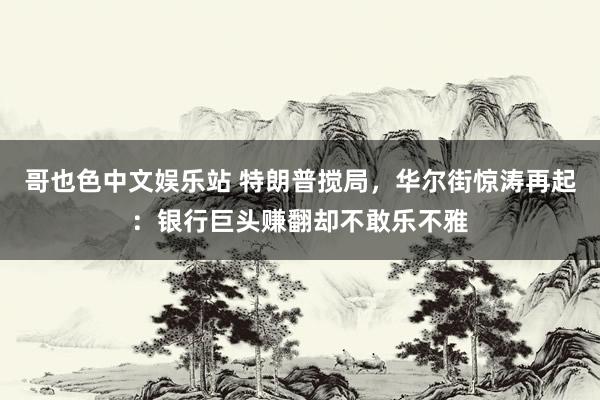 哥也色中文娱乐站 特朗普搅局，华尔街惊涛再起：银行巨头赚翻却不敢乐不雅