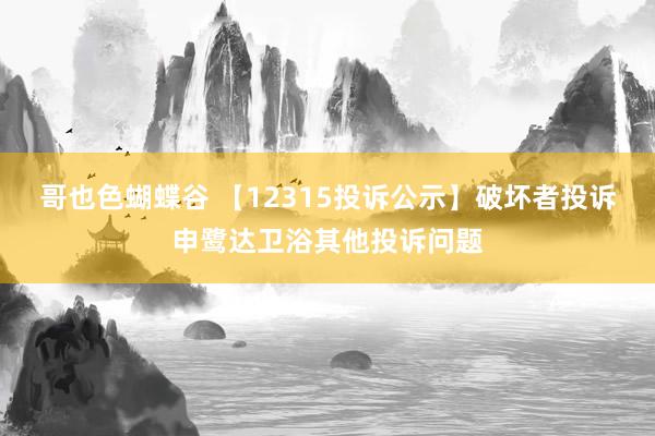 哥也色蝴蝶谷 【12315投诉公示】破坏者投诉申鹭达卫浴其他投诉问题