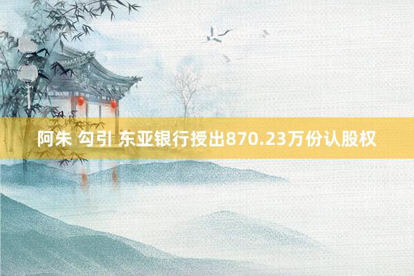 阿朱 勾引 东亚银行授出870.23万份认股权