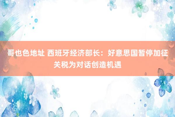 哥也色地址 西班牙经济部长：好意思国暂停加征关税为对话创造机遇