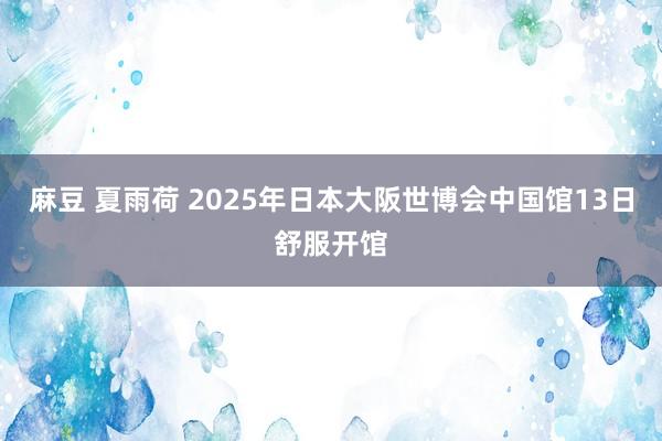 麻豆 夏雨荷 2025年日本大阪世博会中国馆13日舒服开馆
