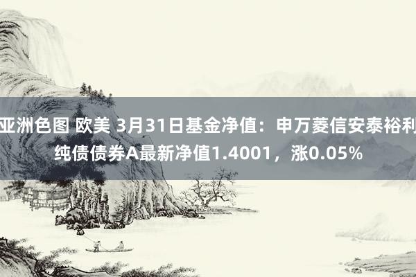 亚洲色图 欧美 3月31日基金净值：申万菱信安泰裕利纯债债券A最新净值1.4001，涨0.05%