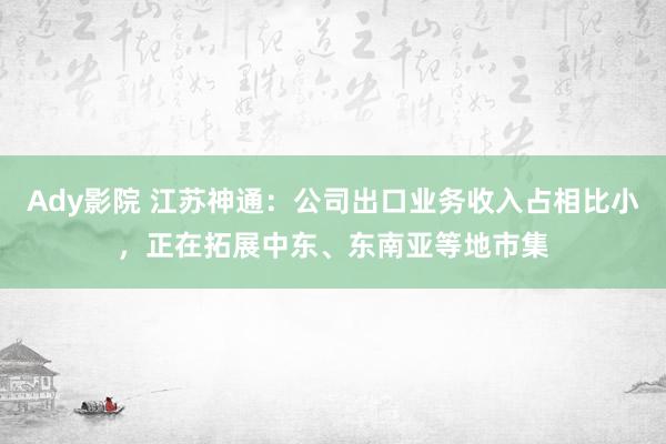 Ady影院 江苏神通：公司出口业务收入占相比小，正在拓展中东、东南亚等地市集