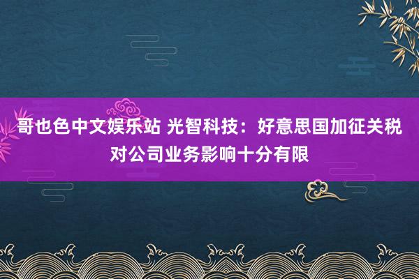 哥也色中文娱乐站 光智科技：好意思国加征关税对公司业务影响十分有限