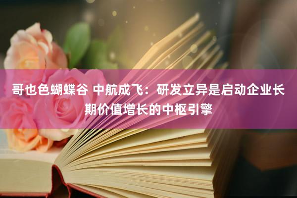 哥也色蝴蝶谷 中航成飞：研发立异是启动企业长期价值增长的中枢引擎