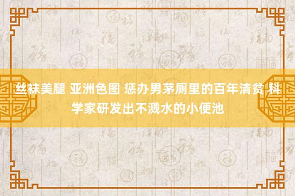 丝袜美腿 亚洲色图 惩办男茅厕里的百年清贫 科学家研发出不溅水的小便池