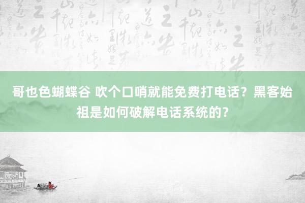 哥也色蝴蝶谷 吹个口哨就能免费打电话？黑客始祖是如何破解电话系统的？