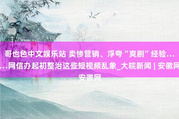 哥也色中文娱乐站 卖惨营销、浮夸“爽剧”经验……网信办起初整治这些短视频乱象_大皖新闻 | 安徽网