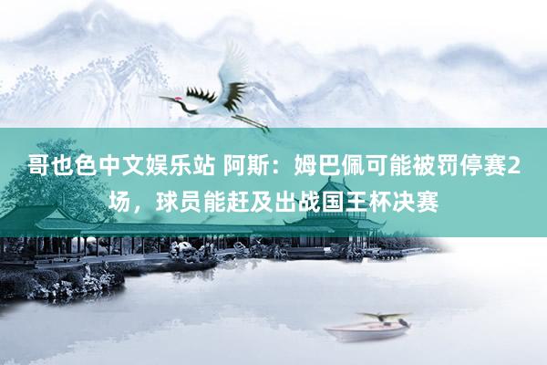 哥也色中文娱乐站 阿斯：姆巴佩可能被罚停赛2场，球员能赶及出战国王杯决赛