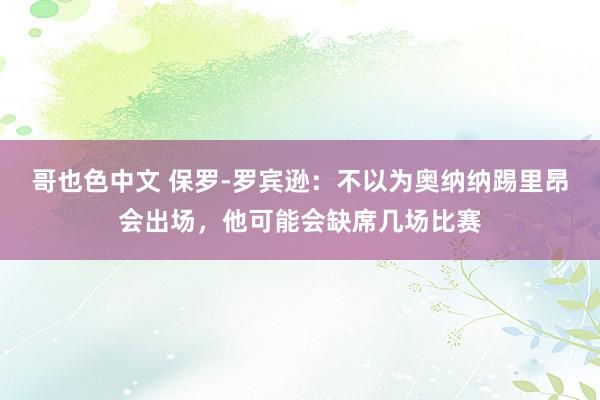 哥也色中文 保罗-罗宾逊：不以为奥纳纳踢里昂会出场，他可能会缺席几场比赛
