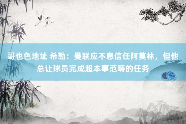哥也色地址 希勒：曼联应不息信任阿莫林，但他总让球员完成超本事范畴的任务