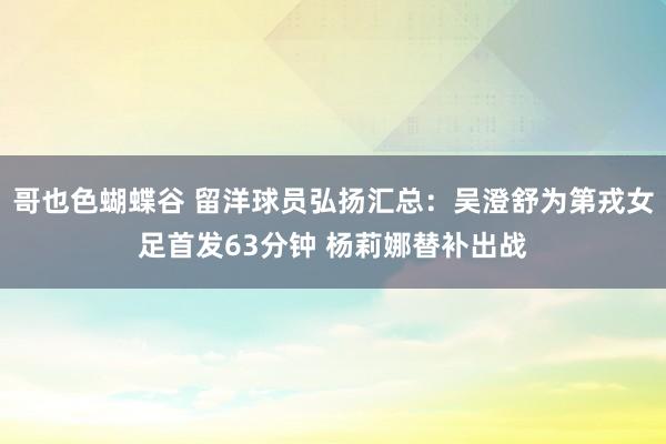 哥也色蝴蝶谷 留洋球员弘扬汇总：吴澄舒为第戎女足首发63分钟 杨莉娜替补出战