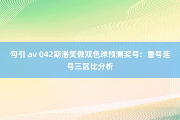 勾引 av 042期潘笑傲双色球预测奖号：重号连号三区比分析
