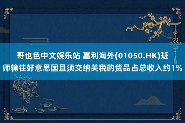 哥也色中文娱乐站 嘉利海外(01050.HK)班师输往好意思国且须交纳关税的货品占总收入约1%