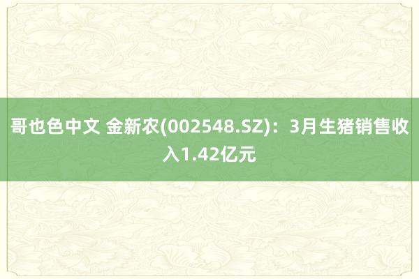 哥也色中文 金新农(002548.SZ)：3月生猪销售收入1.42亿元