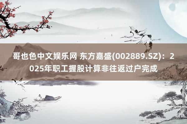 哥也色中文娱乐网 东方嘉盛(002889.SZ)：2025年职工握股计算非往返过户完成