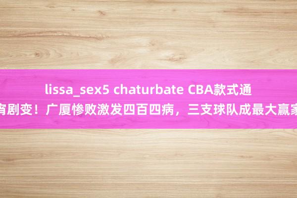 lissa_sex5 chaturbate CBA款式通宵剧变！广厦惨败激发四百四病，三支球队成最大赢家
