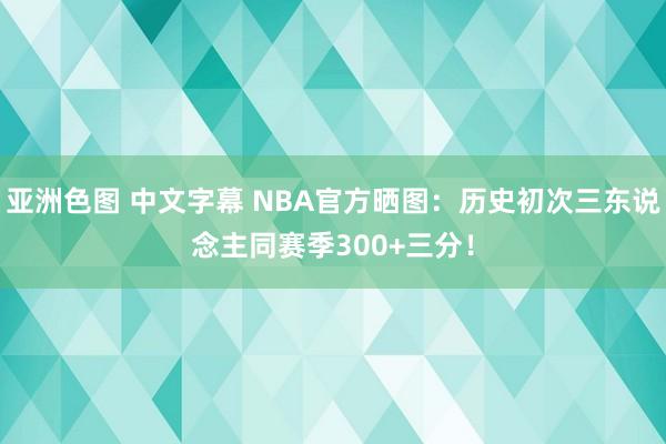 亚洲色图 中文字幕 NBA官方晒图：历史初次三东说念主同赛季300+三分！