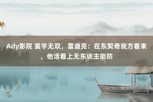 Ady影院 寰宇无双，雷迪克：在东契奇我方看来，他活着上无东谈主能防