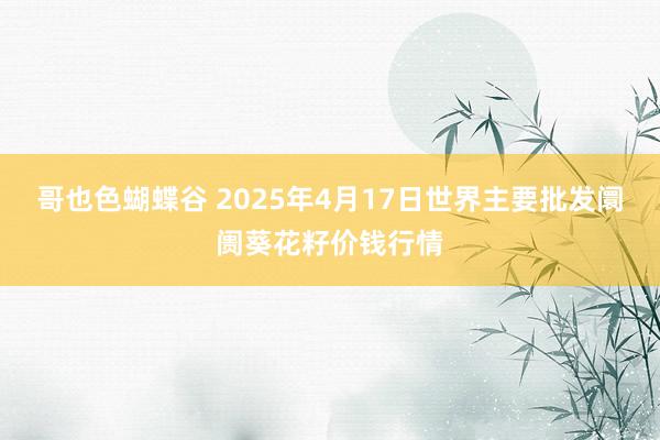 哥也色蝴蝶谷 2025年4月17日世界主要批发阛阓葵花籽价钱行情