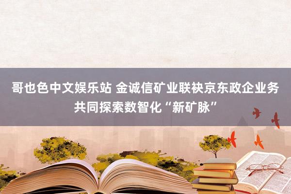 哥也色中文娱乐站 金诚信矿业联袂京东政企业务共同探索数智化“新矿脉”