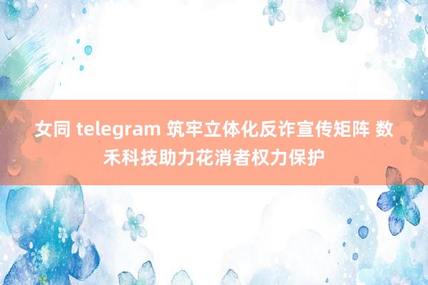 女同 telegram 筑牢立体化反诈宣传矩阵 数禾科技助力花消者权力保护