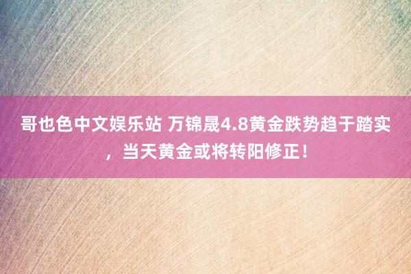 哥也色中文娱乐站 万锦晟4.8黄金跌势趋于踏实，当天黄金或将转阳修正！