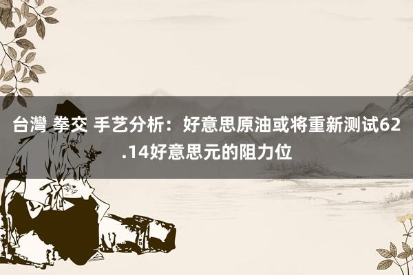 台灣 拳交 手艺分析：好意思原油或将重新测试62.14好意思元的阻力位