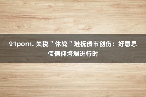 91porn. 关税＂休战＂难抚债市创伤：好意思债信仰垮塌进行时