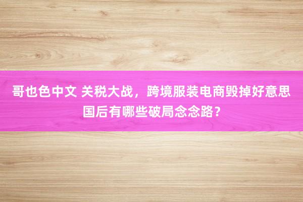 哥也色中文 关税大战，跨境服装电商毁掉好意思国后有哪些破局念念路？