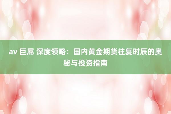 av 巨屌 深度领略：国内黄金期货往复时辰的奥秘与投资指南