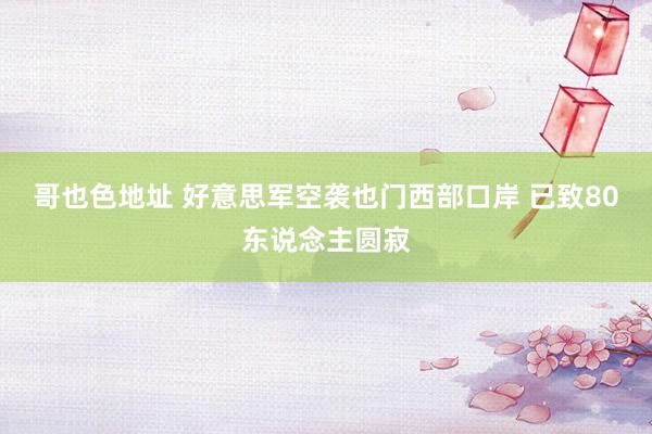 哥也色地址 好意思军空袭也门西部口岸 已致80东说念主圆寂