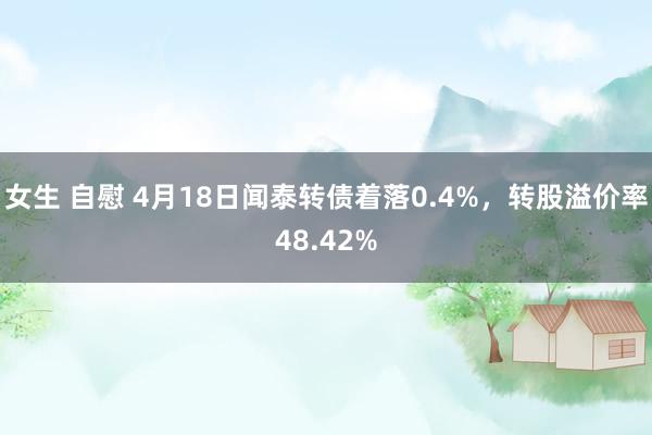 女生 自慰 4月18日闻泰转债着落0.4%，转股溢价率48.42%