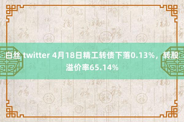 白丝 twitter 4月18日精工转债下落0.13%,转股溢价率65.14%