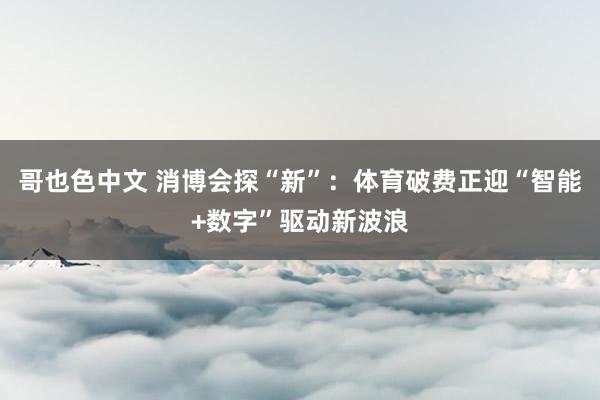 哥也色中文 消博会探“新”：体育破费正迎“智能+数字”驱动新波浪