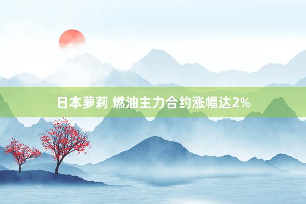 日本萝莉 燃油主力合约涨幅达2%