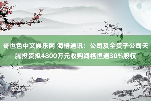 哥也色中文娱乐网 海格通讯：公司及全资子公司天腾投资拟4800万元收购海格恒通30%股权