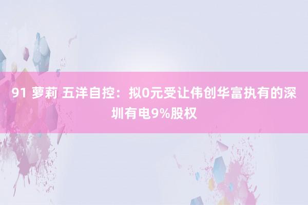 91 萝莉 五洋自控：拟0元受让伟创华富执有的深圳有电9%股权