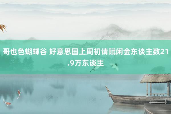 哥也色蝴蝶谷 好意思国上周初请赋闲金东谈主数21.9万东谈主