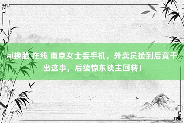 ai换脸 在线 南京女士丢手机，外卖员捡到后竟干出这事，后续惊东谈主回转！