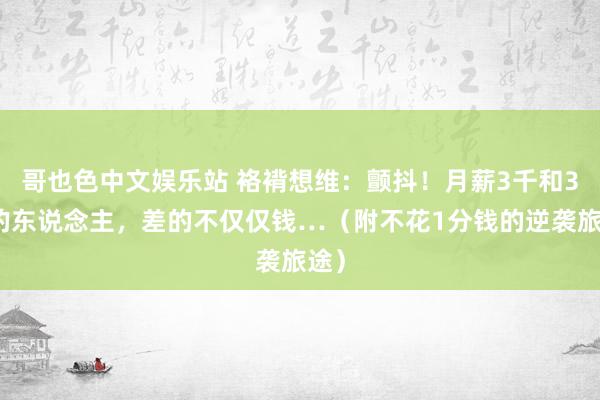 哥也色中文娱乐站 袼褙想维：颤抖！月薪3千和3万的东说念主，差的不仅仅钱…（附不花1分钱的逆袭旅途）