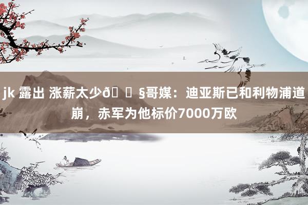 jk 露出 涨薪太少😧哥媒：迪亚斯已和利物浦道崩，赤军为他标价7000万欧