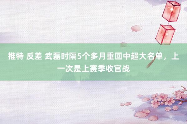 推特 反差 武磊时隔5个多月重回中超大名单，上一次是上赛季收官战