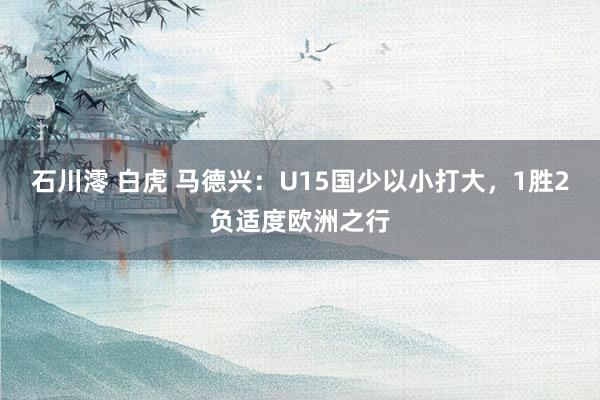 石川澪 白虎 马德兴：U15国少以小打大，1胜2负适度欧洲之行