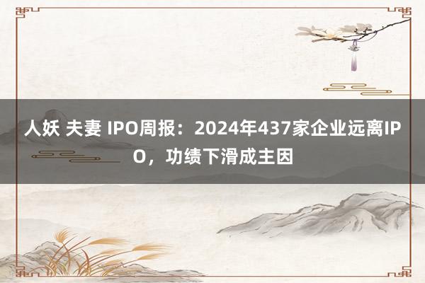 人妖 夫妻 IPO周报：2024年437家企业远离IPO，功绩下滑成主因