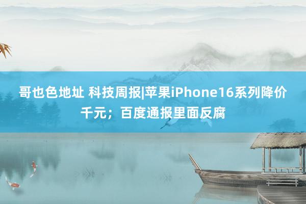 哥也色地址 科技周报|苹果iPhone16系列降价千元；百度通报里面反腐