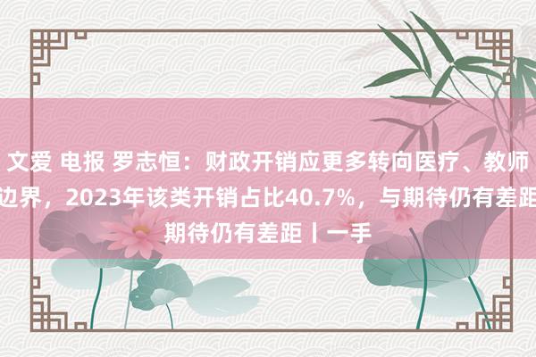 文爱 电报 罗志恒：财政开销应更多转向医疗、教师等民生边界，2023年该类开销占比40.7%，与期待仍有差距丨一手
