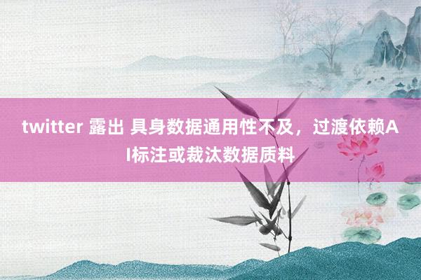 twitter 露出 具身数据通用性不及，过渡依赖AI标注或裁汰数据质料
